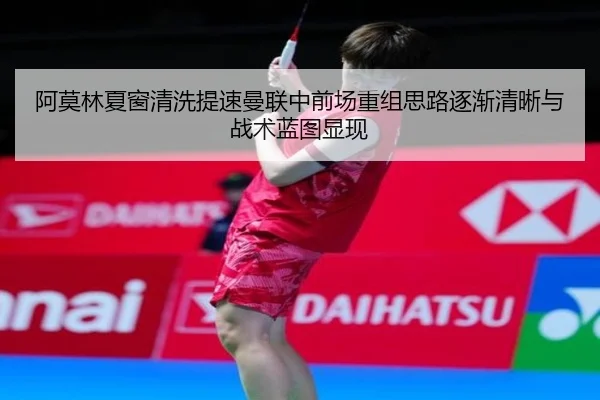 阿莫林夏窗清洗提速曼联中前场重组思路逐渐清晰与战术蓝图显现