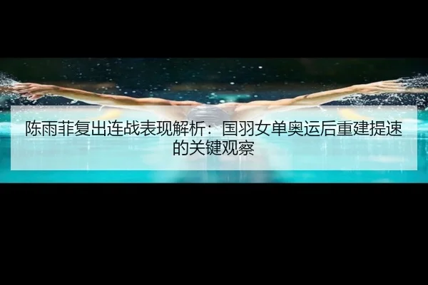 陈雨菲复出连战表现解析：国羽女单奥运后重建提速的关键观察