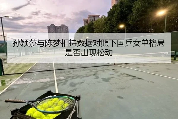 孙颖莎与陈梦相持数据对照下国乒女单格局是否出现松动